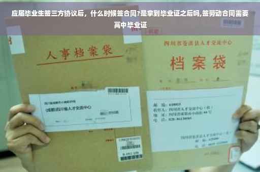 应届毕业生签三方协议后，什么时候签合同?是拿到毕业证之后吗,签劳动合同需要高中毕业证