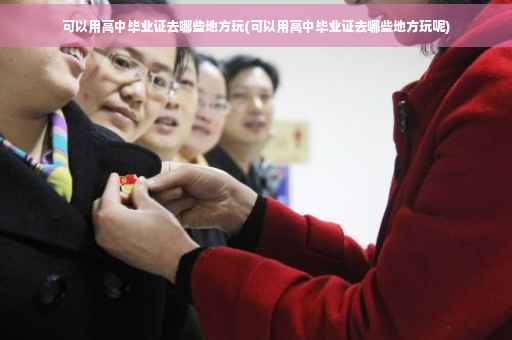 可以用高中毕业证去哪些地方玩(可以用高中毕业证去哪些地方玩呢)