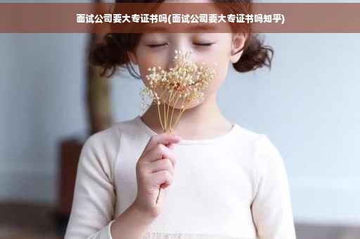 面试公司要大专证书吗(面试公司要大专证书吗知乎)