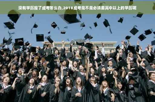 没有学历报了成考怎么办,2018成考是不是必须要高中以上的学历呢