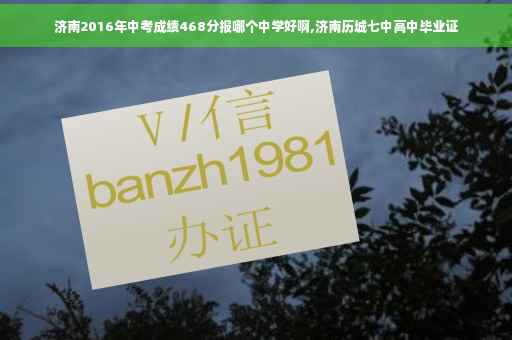 济南2016年中考成绩468分报哪个中学好啊,济南历城七中高中毕业证