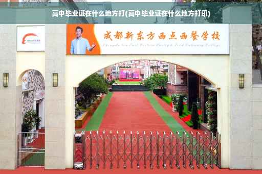 高中毕业证在什么地方打(高中毕业证在什么地方打印)
