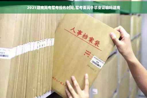 2021湖南高考军考报名时间,军考要高中毕业证嘛吗湖南