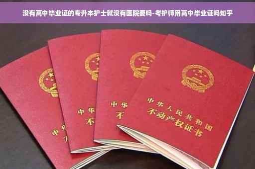 没有高中毕业证的专升本护士就没有医院要吗-考护师用高中毕业证吗知乎