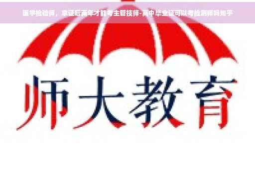 医学检验师，拿证后两年才能考主管技师-高中毕业证可以考检测师吗知乎