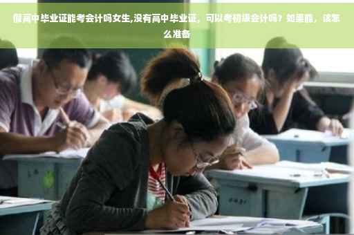 假高中毕业证能考会计吗女生,没有高中毕业证，可以考初级会计吗？如果能，该怎么准备