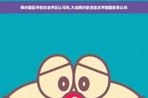 枫叶国际学校毕业学历认可吗,大连枫叶职业技术学院国家承认吗