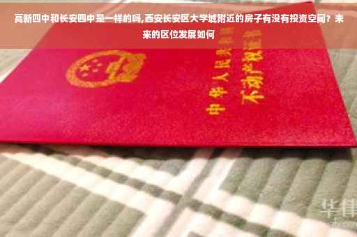高新四中和长安四中是一样的吗,西安长安区大学城附近的房子有没有投资空间？未来的区位发展如何