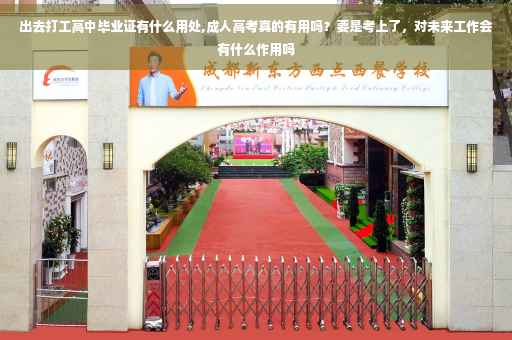 出去打工高中毕业证有什么用处,成人高考真的有用吗？要是考上了，对未来工作会有什么作用吗