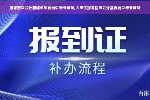 报考初级会计职称必须要高中毕业证吗,大学生报考初级会计需要高中毕业证吗