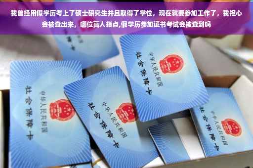 我曾经用假学历考上了硕士研究生并且取得了学位，现在就要参加工作了，我担心会被查出来，哪位高人指点,假学历参加证书考试会被查到吗