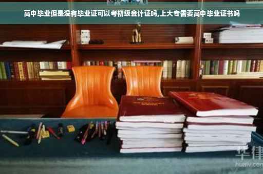 高中毕业但是没有毕业证可以考初级会计证吗,上大专需要高中毕业证书吗