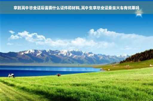 拿到高中毕业证后需要什么证件和材料,高中生拿毕业证乘坐火车有优惠吗