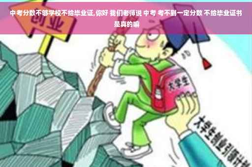 中考分数不够学校不给毕业证,你好 我们老师说 中考 考不到一定分数 不给毕业证书 是真的嘛