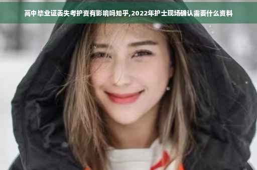 高中毕业证丢失考护资有影响吗知乎,2022年护士现场确认需要什么资料