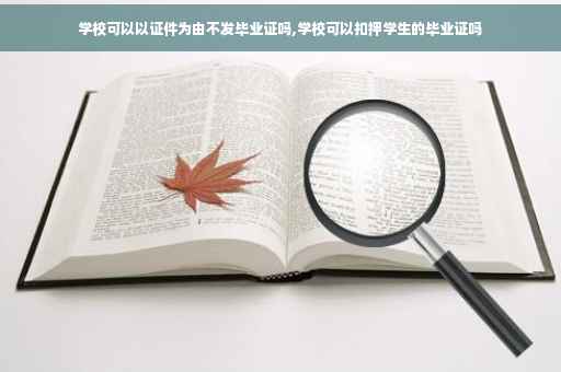 学校可以以证件为由不发毕业证吗,学校可以扣押学生的毕业证吗