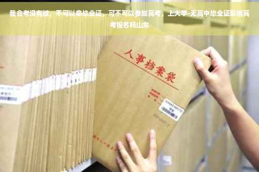 我会考没有过，不可以拿毕业证，可不可以参加高考，上大学-无高中毕业证影响高考报名吗山东