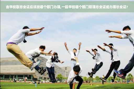 去学校取毕业证应该找哪个部门办理,一般学校哪个部门管理毕业证或办理毕业证?