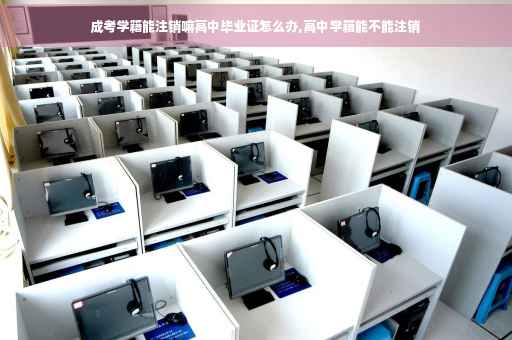 成考学籍能注销嘛高中毕业证怎么办,高中学籍能不能注销 成考学籍能注销嘛高中毕业证怎么办,高中学籍能不能注销