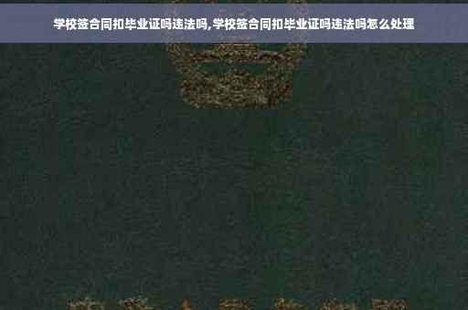 学校签合同扣毕业证吗违法吗,学校签合同扣毕业证吗违法吗怎么处理