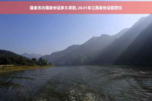 瑞金市办理身份证多久拿到,2021年江西身份证前四位