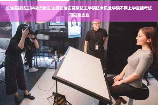 长治高级技工学校毕业证,山西长治市高级技工学院技术职业学院不用上学直接考试可以拿毕业