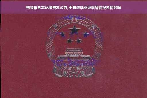 初会报名忘记缴费怎么办,不知道毕业证编号能报名初会吗