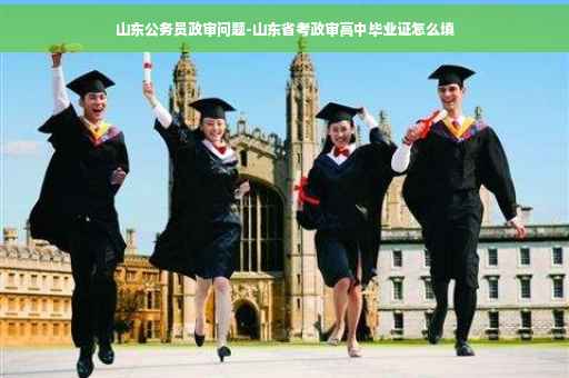 山东公务员政审问题-山东省考政审高中毕业证怎么填