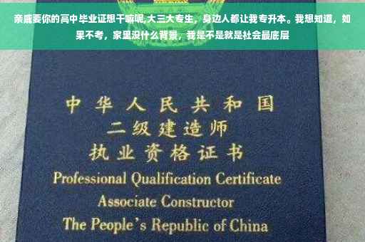 亲戚要你的高中毕业证想干嘛呢,大三大专生，身边人都让我专升本。我想知道，如果不考，家里没什么背景，我是不是就是社会最底层