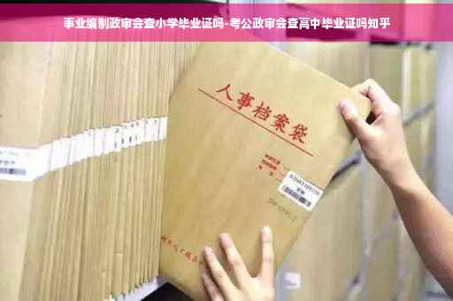 事业编制政审会查小学毕业证吗-考公政审会查高中毕业证吗知乎