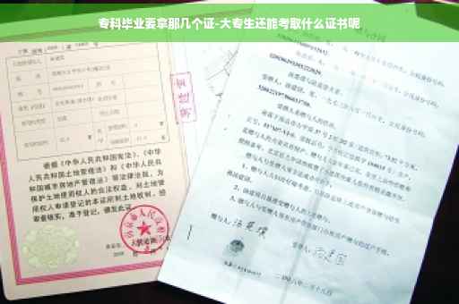 专科毕业要拿那几个证-大专生还能考取什么证书呢 专科毕业要拿那几个证-大专生还能考取什么证书呢