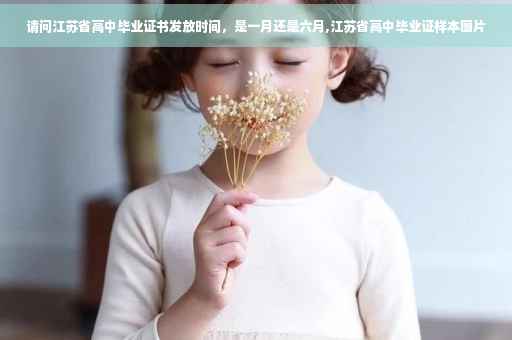 请问江苏省高中毕业证书发放时间，是一月还是六月,江苏省高中毕业证样本图片