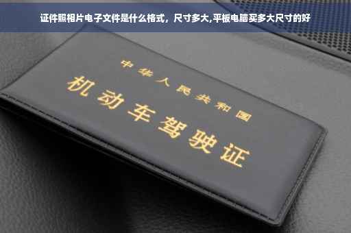 证件照相片电子文件是什么格式，尺寸多大,平板电脑买多大尺寸的好