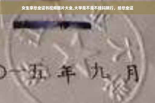 女生拿毕业证书视频图片大全,大学是不是不挂科就行，给毕业证