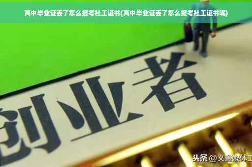 高中毕业证丢了怎么报考社工证书(高中毕业证丢了怎么报考社工证书呢)