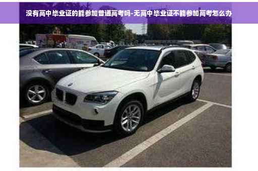 没有高中毕业证的能参加普通高考吗-无高中毕业证不能参加高考怎么办