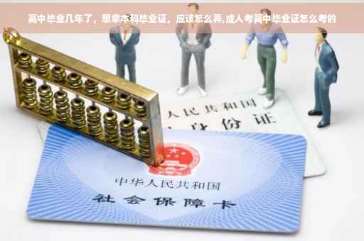 高中毕业几年了，想拿本科毕业证，应该怎么弄,成人考高中毕业证怎么考的