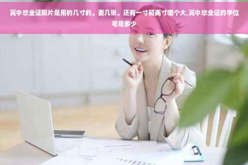 高中毕业证照片是用的几寸的。要几张。还有一寸和两寸哪个大,高中毕业证的学位号是多少