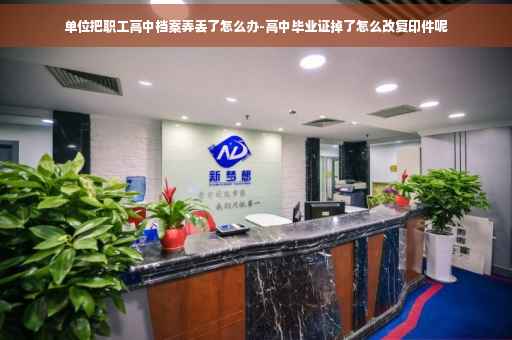 单位把职工高中档案弄丢了怎么办-高中毕业证掉了怎么改复印件呢