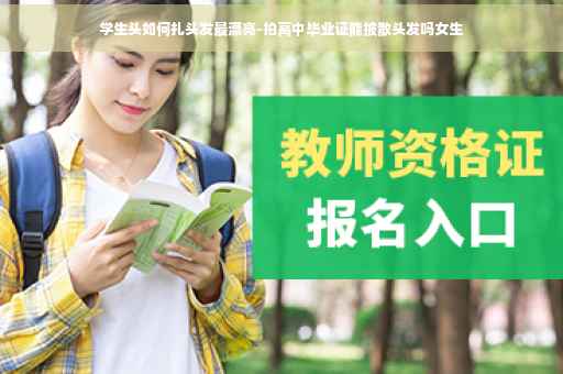学生头如何扎头发最漂亮-拍高中毕业证能披散头发吗女生