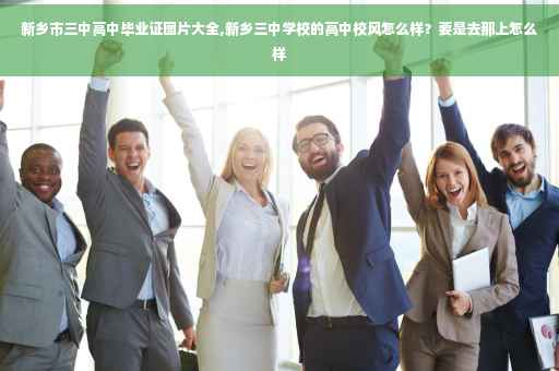 新乡市三中高中毕业证图片大全,新乡三中学校的高中校风怎么样？要是去那上怎么样