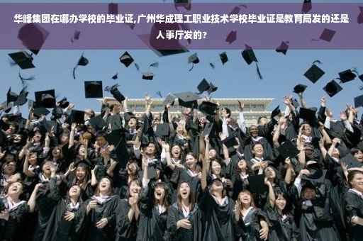 华峰集团在哪办学校的毕业证,广州华成理工职业技术学校毕业证是教育局发的还是人事厅发的?