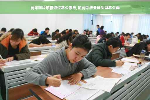 高考照片审核通过怎么修改,拍高中毕业证头型怎么弄