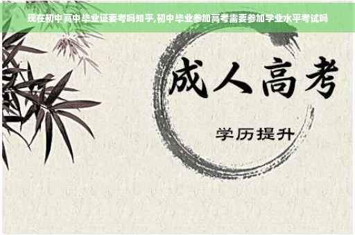 现在初中高中毕业证要考吗知乎,初中毕业参加高考需要参加学业水平考试吗