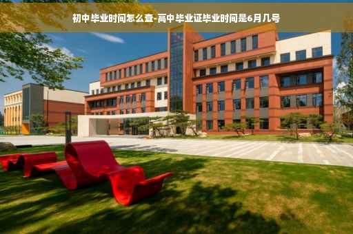 初中毕业时间怎么查-高中毕业证毕业时间是6月几号