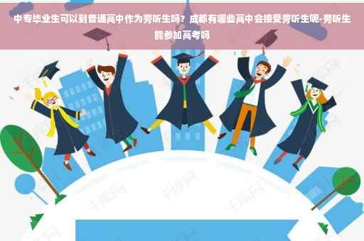中专毕业生可以到普通高中作为旁听生吗？成都有哪些高中会接受旁听生呢-旁听生能参加高考吗
