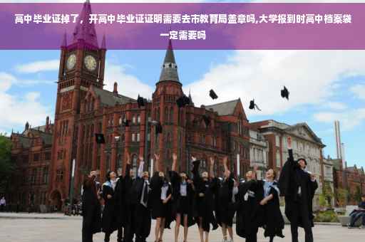 高中毕业证掉了，开高中毕业证证明需要去市教育局盖章吗,大学报到时高中档案袋一定需要吗