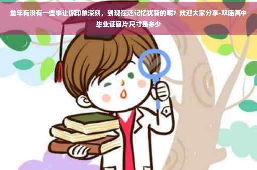 童年有没有一些事让你印象深刻，到现在还记忆犹新的呢？欢迎大家分享-双庙高中毕业证图片尺寸是多少