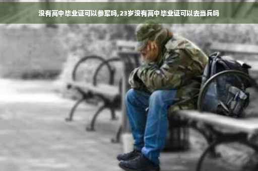 没有高中毕业证可以参军吗,23岁没有高中毕业证可以去当兵吗