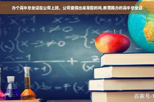办个高中毕业证在公司上班，公司查得出来是假的吗,教育局办的高中毕业证